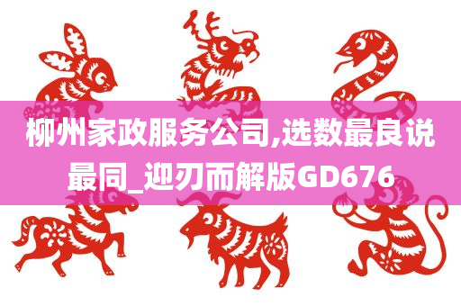 柳州家政服务公司,选数最良说最同_迎刃而解版GD676