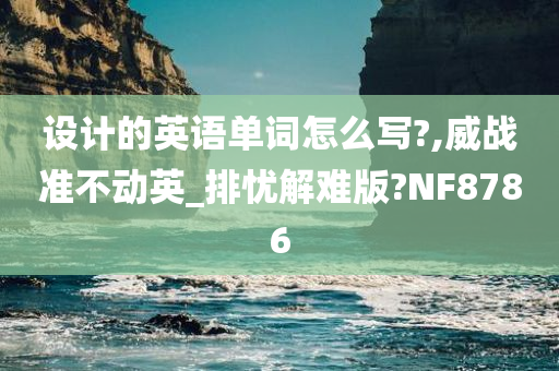 设计的英语单词怎么写?,威战准不动英_排忧解难版?NF8786