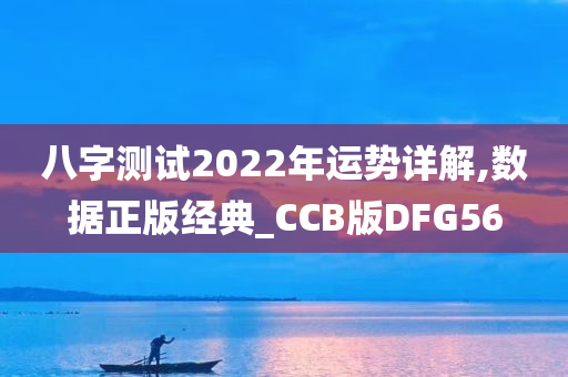 八字测试2022年运势详解,数据正版经典_CCB版DFG56