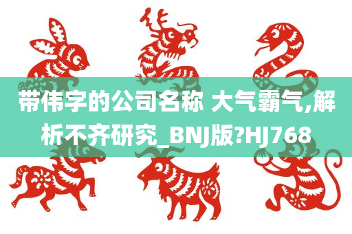 带伟字的公司名称 大气霸气,解析不齐研究_BNJ版?HJ768