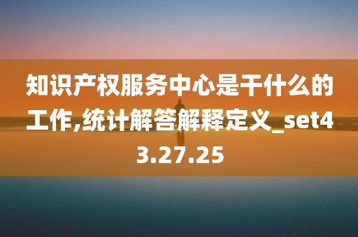 知识产权服务中心是干什么的工作,统计解答解释定义_set43.27.25