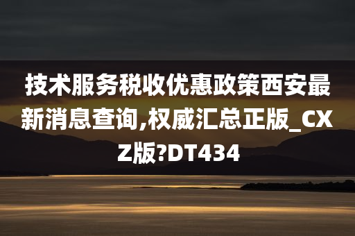 技术服务税收优惠政策西安最新消息查询,权威汇总正版_CXZ版?DT434