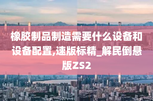 橡胶制品制造需要什么设备和设备配置,速版标精_解民倒悬版ZS2