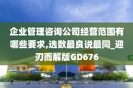 企业管理咨询公司经营范围有哪些要求,选数最良说最同_迎刃而解版GD676