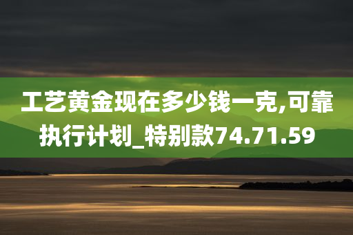 工艺黄金现在多少钱一克,可靠执行计划_特别款74.71.59