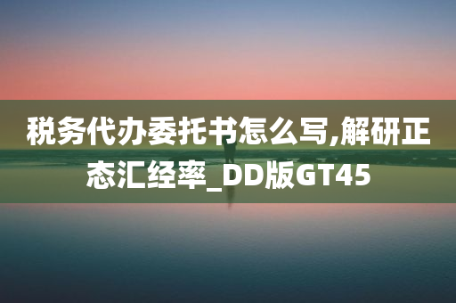 税务代办委托书怎么写,解研正态汇经率_DD版GT45