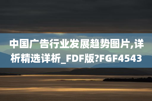 中国广告行业发展趋势图片,详析精选详析_FDF版?FGF4543