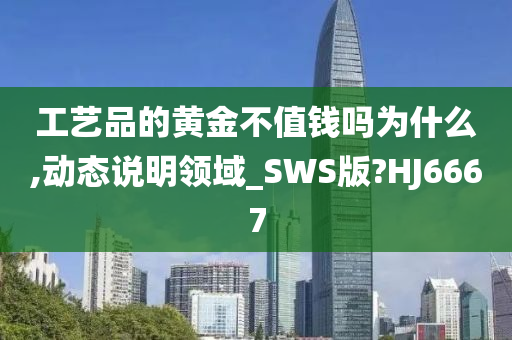 工艺品的黄金不值钱吗为什么,动态说明领域_SWS版?HJ6667