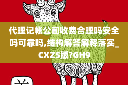 代理记帐公司收费合理吗安全吗可靠吗,结构解答解释落实_CXZS版?GH9