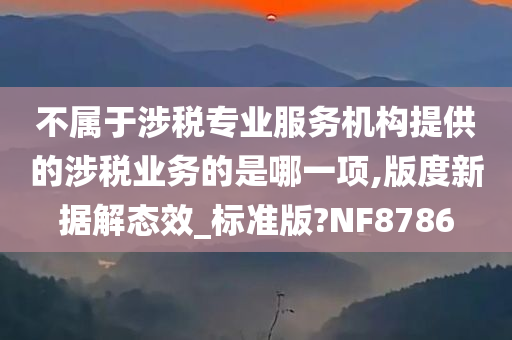 不属于涉税专业服务机构提供的涉税业务的是哪一项,版度新据解态效_标准版?NF8786