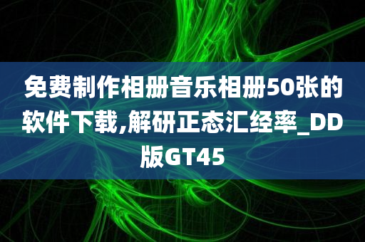 免费制作相册音乐相册50张的软件下载,解研正态汇经率_DD版GT45