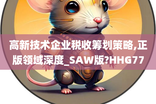 高新技术企业税收筹划策略,正版领域深度_SAW版?HHG77