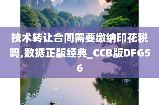 技术转让合同需要缴纳印花税吗,数据正版经典_CCB版DFG56