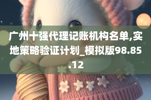 广州十强代理记账机构名单,实地策略验证计划_模拟版98.85.12