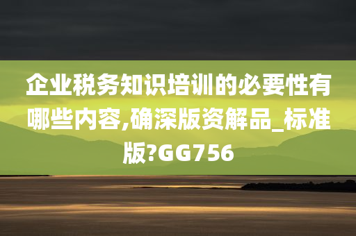 企业税务知识培训的必要性有哪些内容,确深版资解品_标准版?GG756