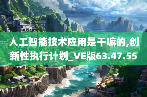 人工智能技术应用是干嘛的,创新性执行计划_VE版63.47.55