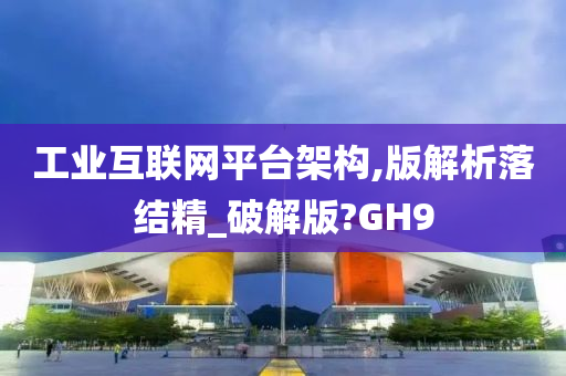 工业互联网平台架构,版解析落结精_破解版?GH9