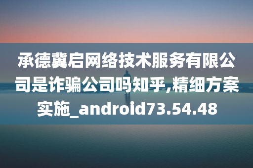 承德冀启网络技术服务有限公司是诈骗公司吗知乎,精细方案实施_android73.54.48