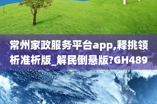 常州家政服务平台app,释挑领析准析版_解民倒悬版?GH489