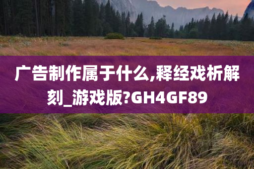 广告制作属于什么,释经戏析解刻_游戏版?GH4GF89