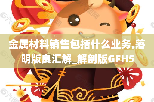 金属材料销售包括什么业务,落明版良汇解_解剖版GFH5