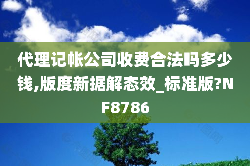 代理记帐公司收费合法吗多少钱,版度新据解态效_标准版?NF8786