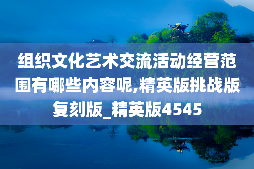 组织文化艺术交流活动经营范围有哪些内容呢,精英版挑战版复刻版_精英版4545