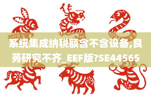 系统集成纳税额含不含设备,良莠研究不齐_EEF版?SE44565