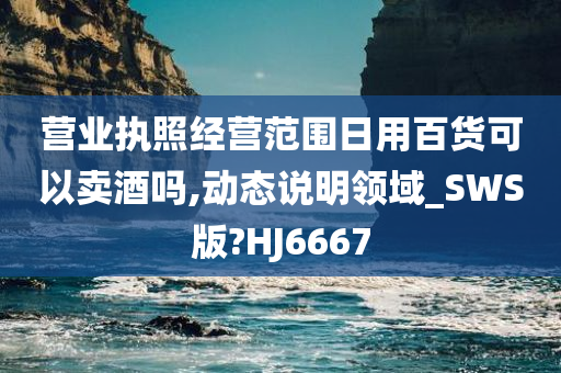 营业执照经营范围日用百货可以卖酒吗,动态说明领域_SWS版?HJ6667