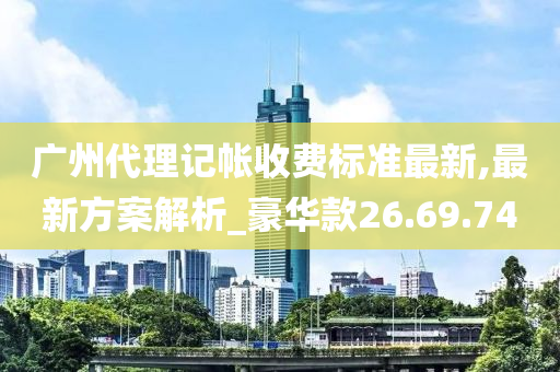 广州代理记帐收费标准最新,最新方案解析_豪华款26.69.74