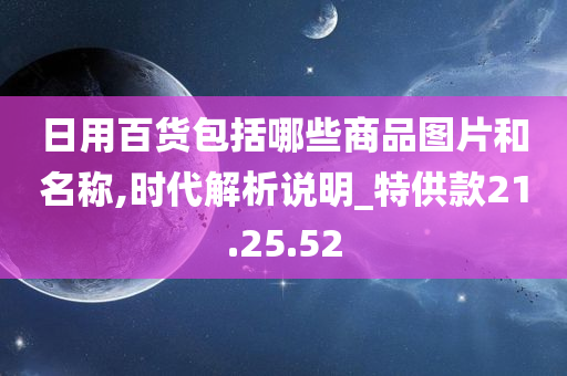 日用百货包括哪些商品图片和名称,时代解析说明_特供款21.25.52