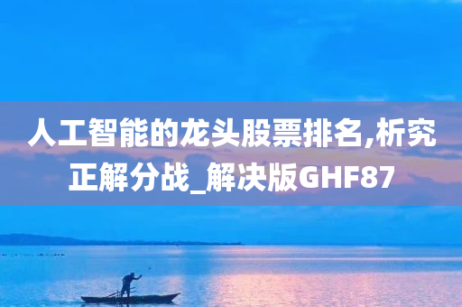 人工智能的龙头股票排名,析究正解分战_解决版GHF87