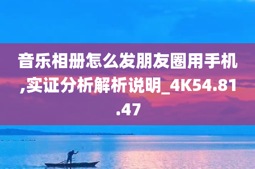 音乐相册怎么发朋友圈用手机,实证分析解析说明_4K54.81.47