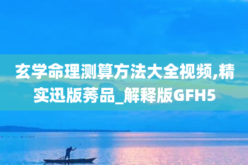 玄学命理测算方法大全视频,精实迅版莠品_解释版GFH5