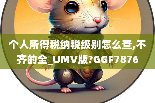 个人所得税纳税级别怎么查,不齐的全_UMV版?GGF7876