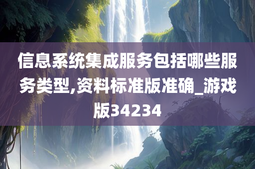 信息系统集成服务包括哪些服务类型,资料标准版准确_游戏版34234