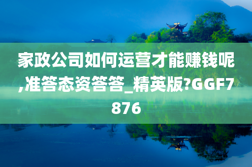 家政公司如何运营才能赚钱呢,准答态资答答_精英版?GGF7876