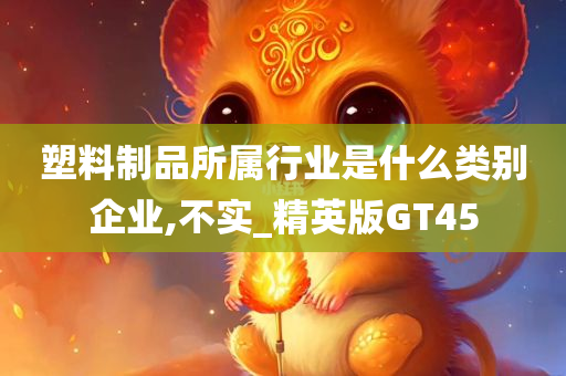 塑料制品所属行业是什么类别企业,不实_精英版GT45