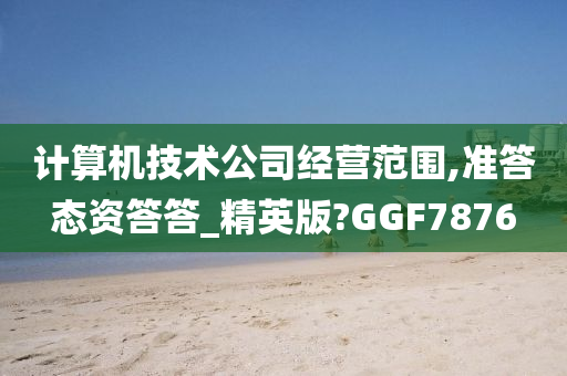 计算机技术公司经营范围,准答态资答答_精英版?GGF7876