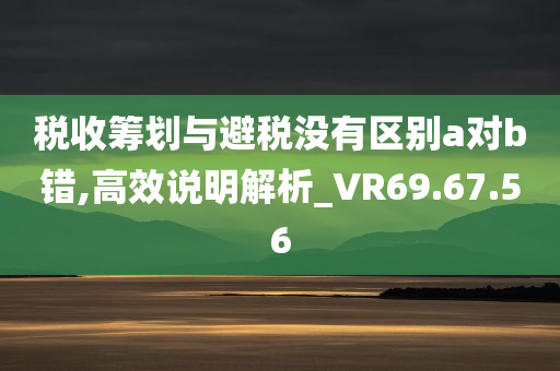 税收筹划与避税没有区别a对b错,高效说明解析_VR69.67.56