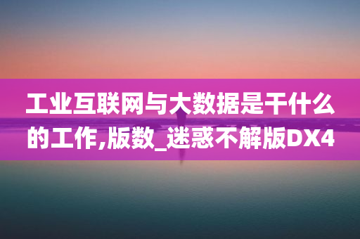 工业互联网与大数据是干什么的工作,版数_迷惑不解版DX4