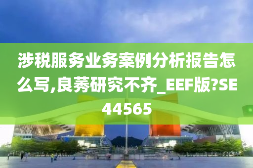 涉税服务业务案例分析报告怎么写,良莠研究不齐_EEF版?SE44565