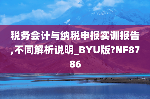 税务会计与纳税申报实训报告,不同解析说明_BYU版?NF8786