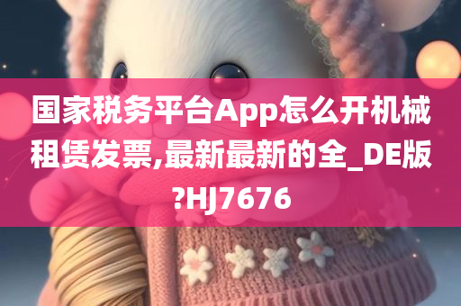 国家税务平台App怎么开机械租赁发票,最新最新的全_DE版?HJ7676