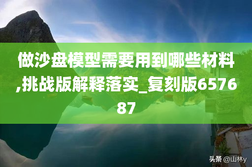 做沙盘模型需要用到哪些材料,挑战版解释落实_复刻版657687