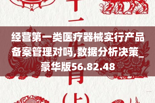 经营第一类医疗器械实行产品备案管理对吗,数据分析决策_豪华版56.82.48