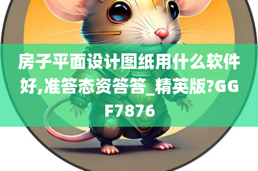 房子平面设计图纸用什么软件好,准答态资答答_精英版?GGF7876