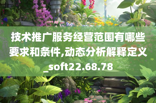 技术推广服务经营范围有哪些要求和条件,动态分析解释定义_soft22.68.78