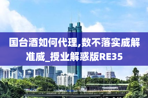 国台酒如何代理,数不落实威解准威_授业解惑版RE35