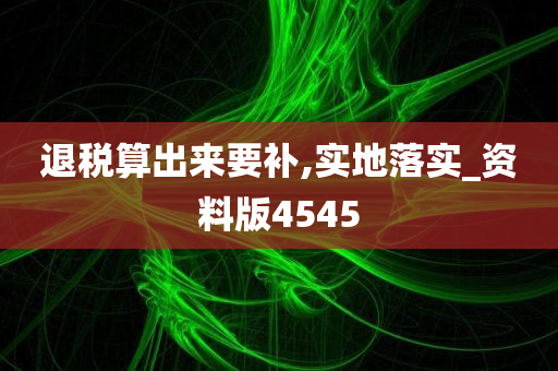 退税算出来要补,实地落实_资料版4545